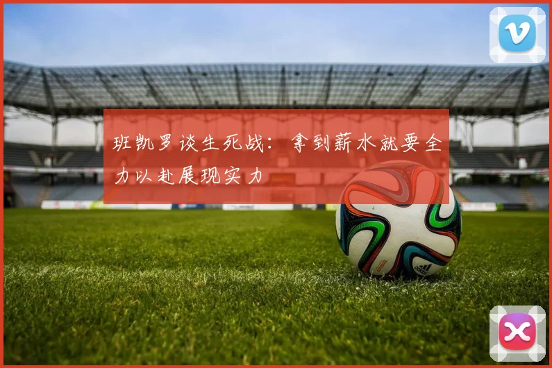班凯罗谈生死战：拿到薪水就要全力以赴展现实力