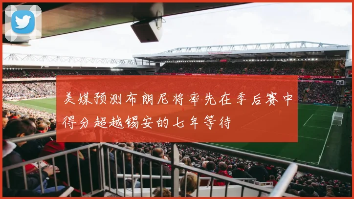 美媒预测布朗尼将率先在季后赛中得分超越锡安的七年等待