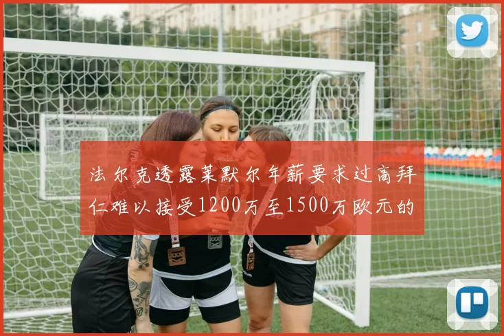 法尔克透露莱默尔年薪要求过高拜仁难以接受1200万至1500万欧元的报价