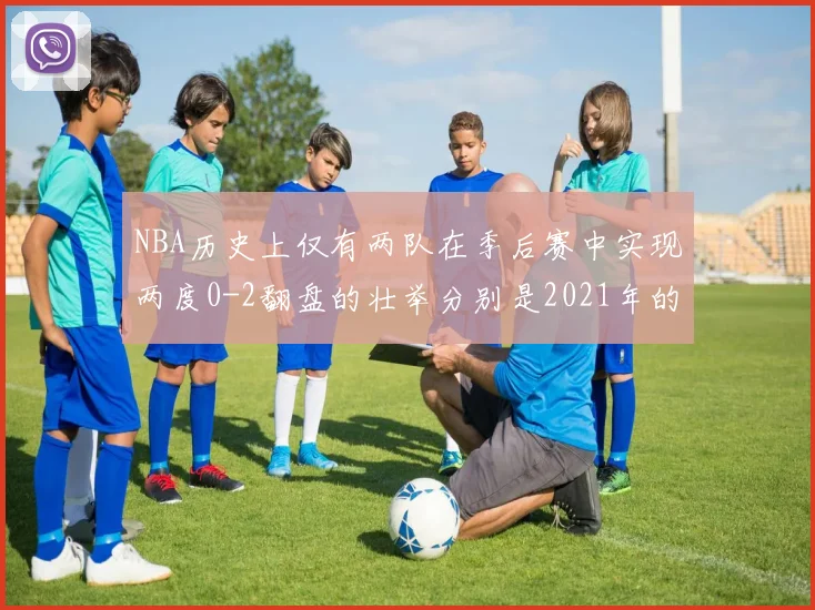NBA历史上仅有两队在季后赛中实现两度0-2翻盘的壮举分别是2021年的雄鹿与快船