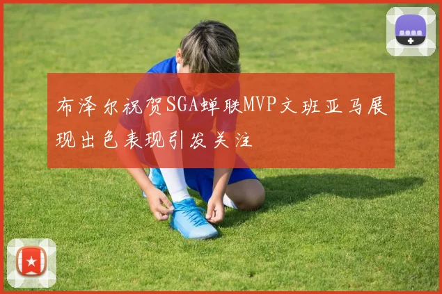 布泽尔祝贺SGA蝉联MVP文班亚马展现出色表现引发关注
