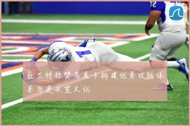 杜兰特称赞乌度卡构建优秀攻防体系与更衣室文化