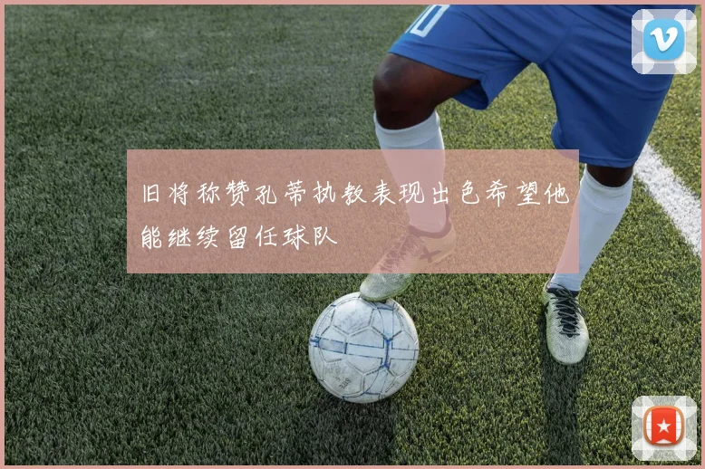 旧将称赞孔蒂执教表现出色希望他能继续留任球队