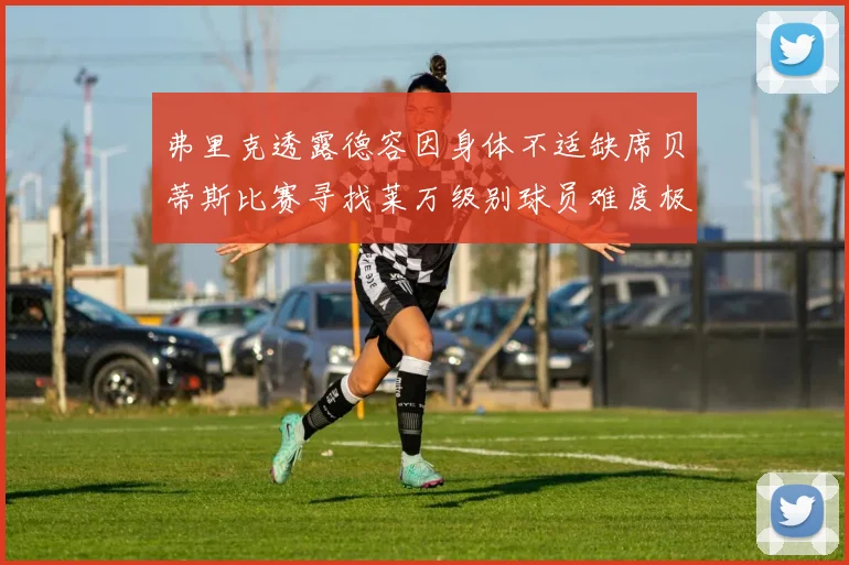弗里克透露德容因身体不适缺席贝蒂斯比赛寻找莱万级别球员难度极大