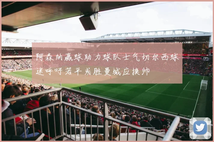 阿森纳赢球助力球队士气切尔西球迷呼吁若平或胜曼城应换帅