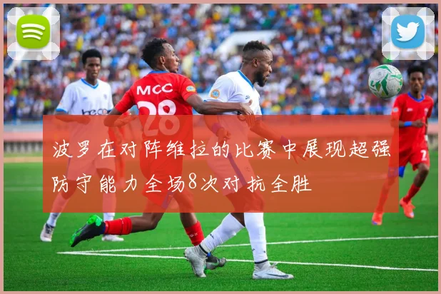波罗在对阵维拉的比赛中展现超强防守能力全场8次对抗全胜