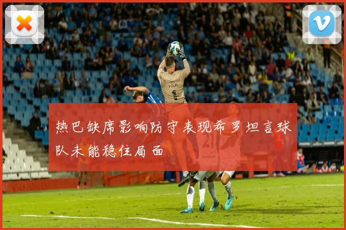 热巴缺席影响防守表现希罗坦言球队未能稳住局面