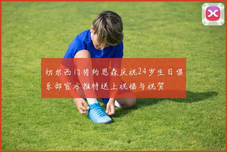 切尔西门将约恩森庆祝24岁生日俱乐部官方推特送上祝福与祝贺