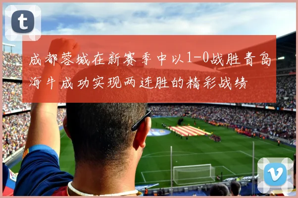 成都蓉城在新赛季中以1-0战胜青岛海牛成功实现两连胜的精彩战绩