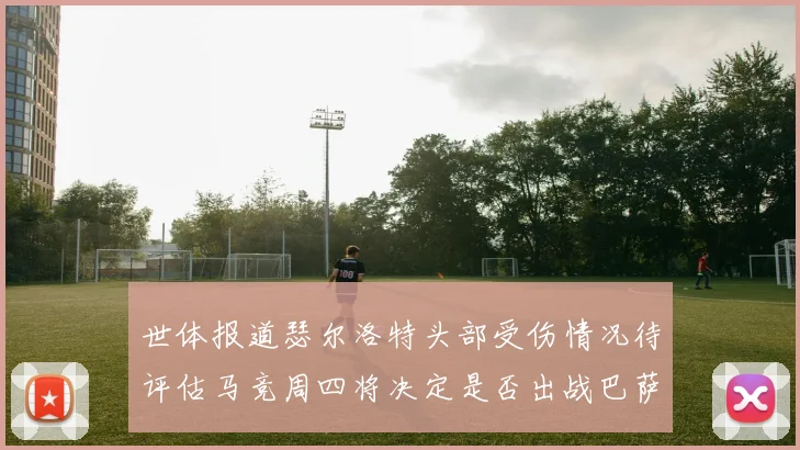 世体报道瑟尔洛特头部受伤情况待评估马竞周四将决定是否出战巴萨