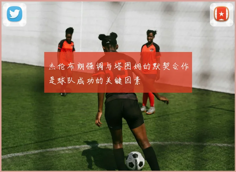 杰伦布朗强调与塔图姆的默契合作是球队成功的关键因素