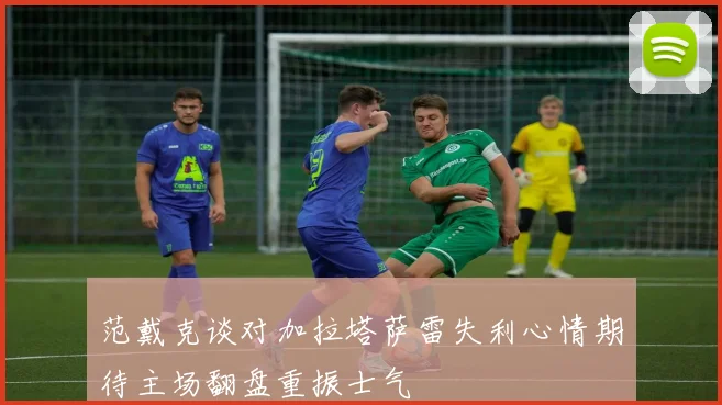 范戴克谈对加拉塔萨雷失利心情期待主场翻盘重振士气