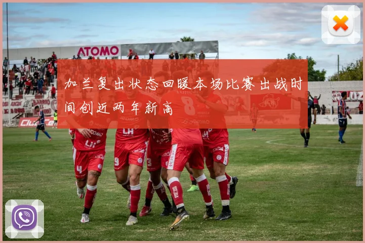 加兰复出状态回暖本场比赛出战时间创近两年新高