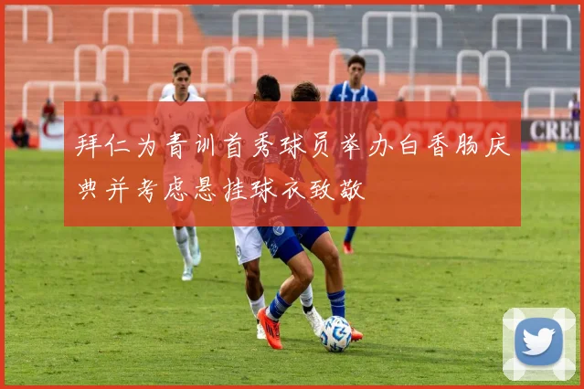 拜仁为青训首秀球员举办白香肠庆典并考虑悬挂球衣致敬