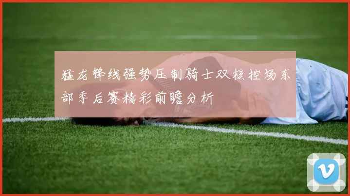 猛龙锋线强势压制骑士双核控场东部季后赛精彩前瞻分析