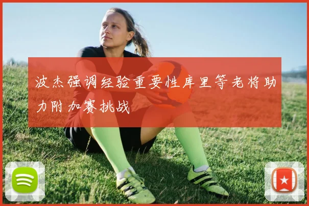 波杰强调经验重要性库里等老将助力附加赛挑战