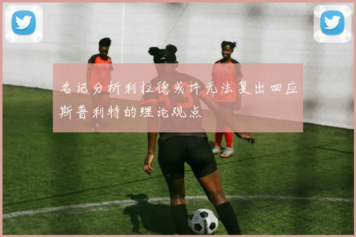 名记分析利拉德或许无法复出回应斯普利特的理论观点