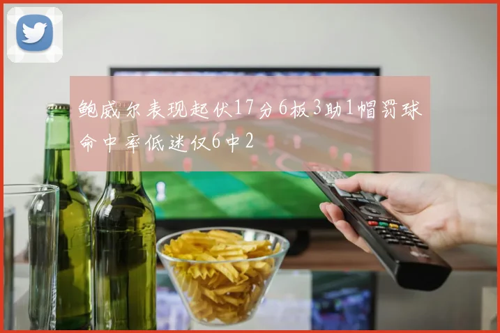 鲍威尔表现起伏17分6板3助1帽罚球命中率低迷仅6中2