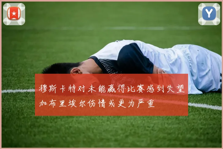 穆斯卡特对未能赢得比赛感到失望加布里埃尔伤情或更为严重