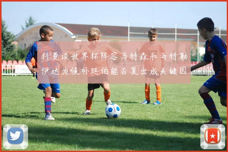 科曼谈世界杯阵容马特森和海特勒伊达为候补廷伯能否复出成关键因素