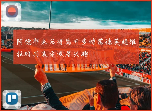 阿德耶米或将离开多特蒙德英超维拉对其表示浓厚兴趣