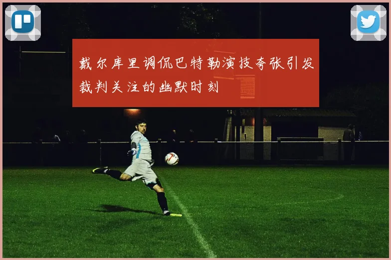 戴尔库里调侃巴特勒演技夸张引发裁判关注的幽默时刻