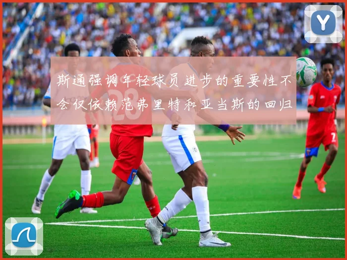 斯通强调年轻球员进步的重要性不会仅依赖范弗里特和亚当斯的回归