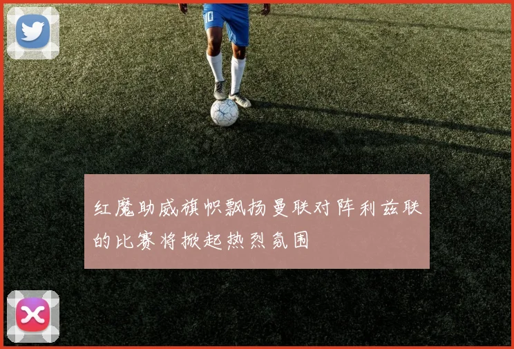 红魔助威旗帜飘扬曼联对阵利兹联的比赛将掀起热烈氛围