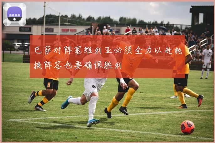 巴萨对阵塞维利亚必须全力以赴轮换阵容也要确保胜利