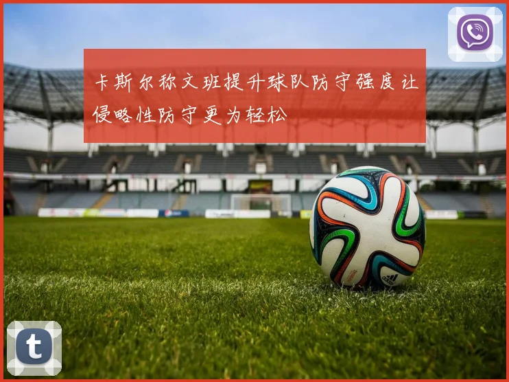卡斯尔称文班提升球队防守强度让侵略性防守更为轻松