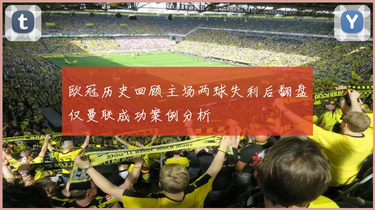 欧冠历史回顾主场两球失利后翻盘仅曼联成功案例分析