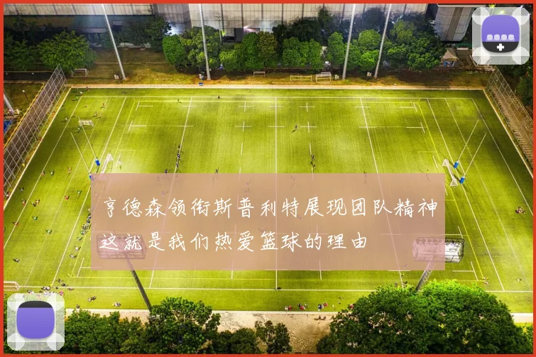 亨德森领衔斯普利特展现团队精神这就是我们热爱篮球的理由
