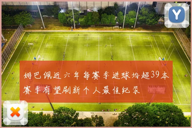 姆巴佩近六年每赛季进球均超39本赛季有望刷新个人最佳纪录