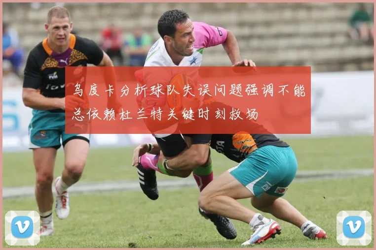 乌度卡分析球队失误问题强调不能总依赖杜兰特关键时刻救场