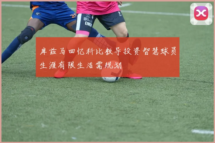 库兹马回忆科比教导投资智慧球员生涯有限生活需规划