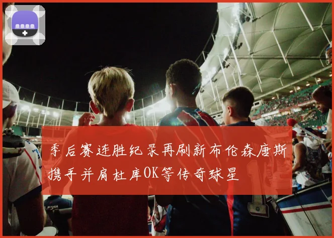 季后赛连胜纪录再刷新布伦森唐斯携手并肩杜库OK等传奇球星