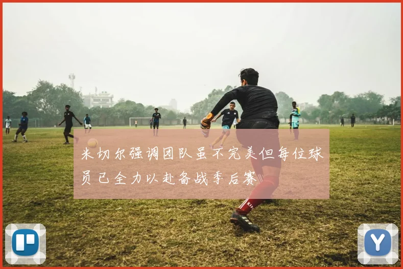 米切尔强调团队虽不完美但每位球员已全力以赴备战季后赛