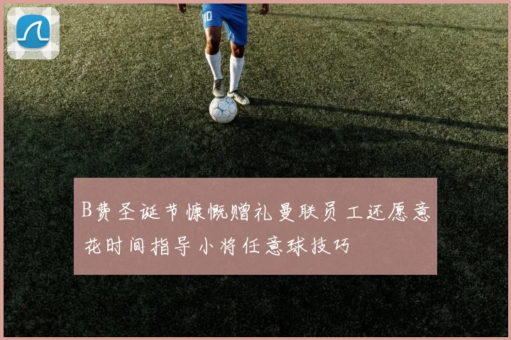 B费圣诞节慷慨赠礼曼联员工还愿意花时间指导小将任意球技巧